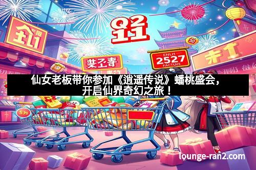 仙女老板带你参加《逍遥传说》蟠桃盛会，开启仙界奇幻之旅！